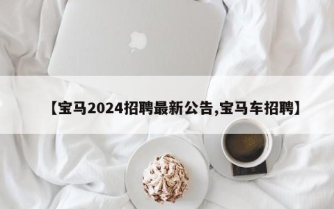 【宝马2024招聘最新公告,宝马车招聘】
