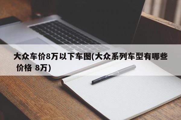 大众车价8万以下车图(大众系列车型有哪些 价格 8万)