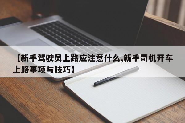 【新手驾驶员上路应注意什么,新手司机开车上路事项与技巧】
