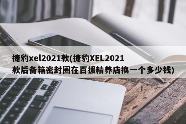捷豹xel2021款(捷豹XEL2021款后备箱密封圈在百援精养店换一个多少钱)