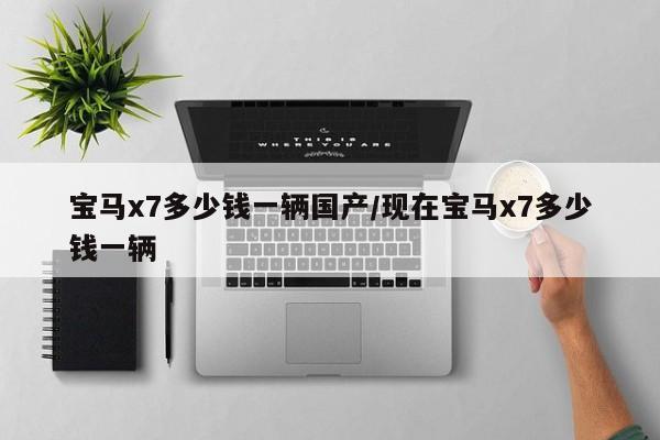 宝马x7多少钱一辆国产/现在宝马x7多少钱一辆