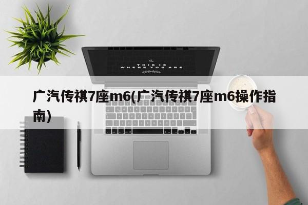 广汽传祺7座m6(广汽传祺7座m6操作指南)