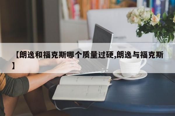 【朗逸和福克斯哪个质量过硬,朗逸与福克斯】