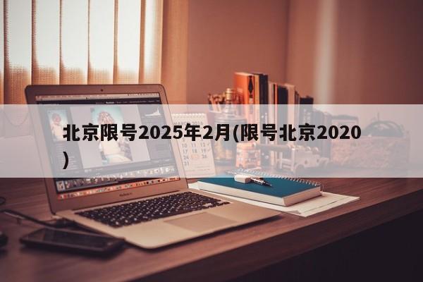 北京限号2025年2月(限号北京2020)
