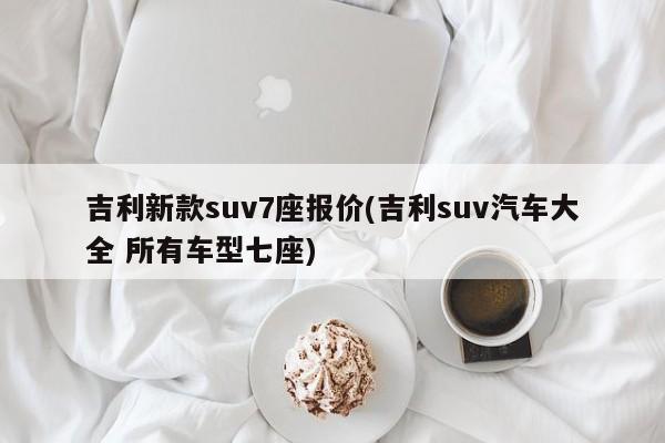 吉利新款suv7座报价(吉利suv汽车大全 所有车型七座)