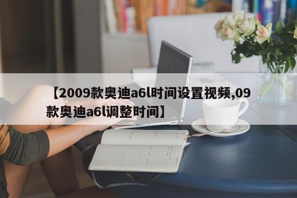 【2009款奥迪a6l时间设置视频,09款奥迪a6l调整时间】