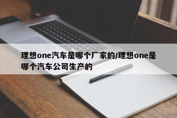 理想one汽车是哪个厂家的/理想one是哪个汽车公司生产的