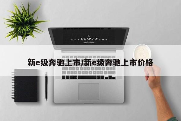 新e级奔驰上市/新e级奔驰上市价格